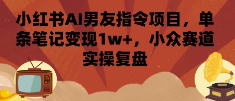 小红书AI男友指令项目，单条笔记变现1w+，小众赛道实操复盘-鱼米圈子