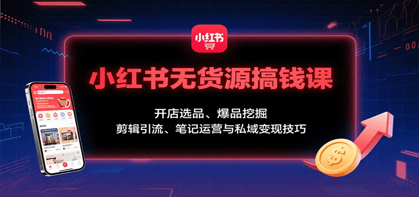 小红书无货源搞钱课：开店选品、爆品挖掘，剪辑引流、笔记运营与私域变现技巧-鱼米圈子