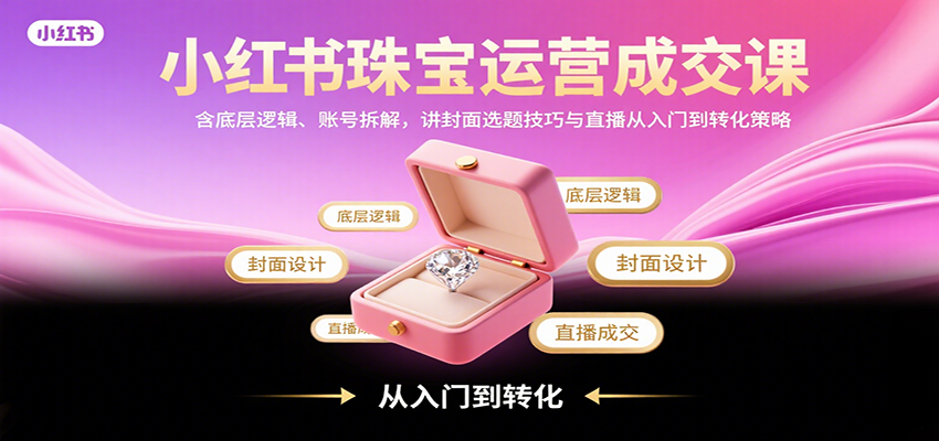 小红书珠宝运营成交课：含底层逻辑、账号拆解，讲封面选题技巧与直播从入门到转化策略-鱼米圈子